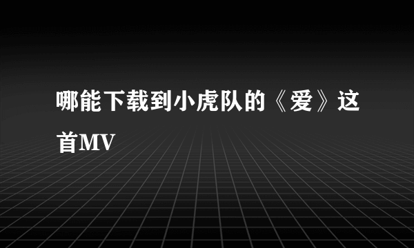 哪能下载到小虎队的《爱》这首MV