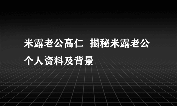 米露老公高仁  揭秘米露老公个人资料及背景