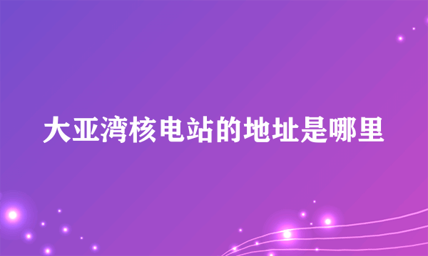 大亚湾核电站的地址是哪里