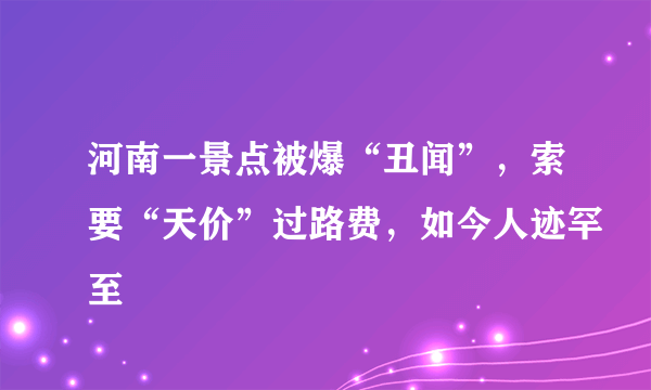 河南一景点被爆“丑闻”，索要“天价”过路费，如今人迹罕至