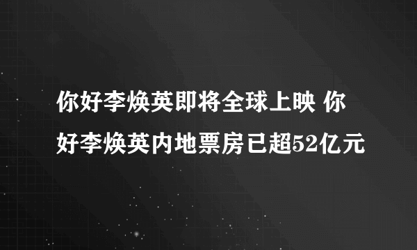 你好李焕英即将全球上映 你好李焕英内地票房已超52亿元