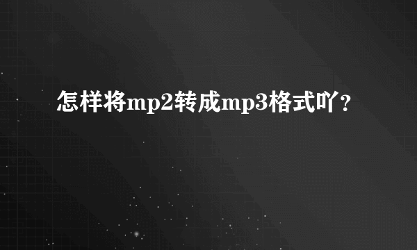 怎样将mp2转成mp3格式吖？