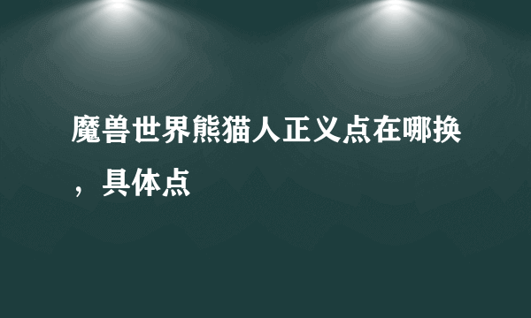 魔兽世界熊猫人正义点在哪换，具体点