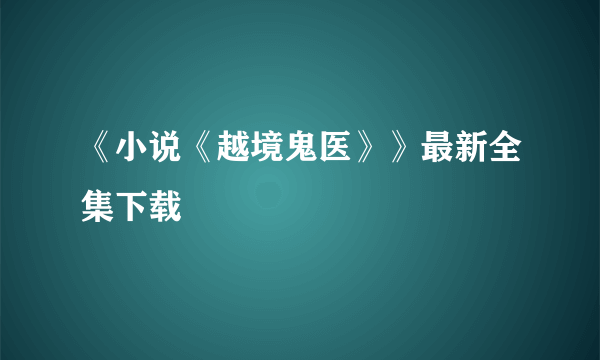 《小说《越境鬼医》》最新全集下载