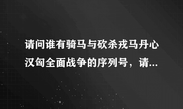 请问谁有骑马与砍杀戎马丹心汉匈全面战争的序列号，请分享一下。