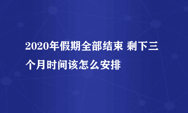 2020年假期全部结束 剩下三个月时间该怎么安排