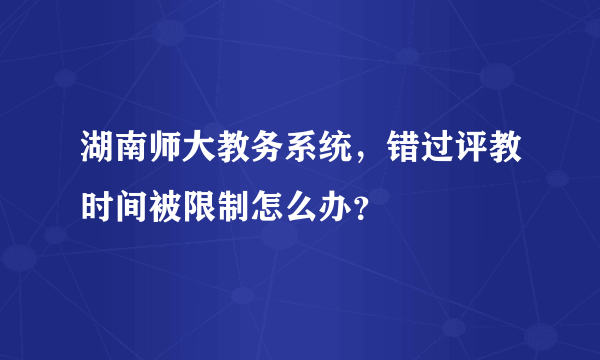 湖南师大教务系统，错过评教时间被限制怎么办？