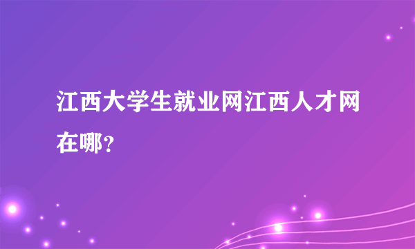 江西大学生就业网江西人才网在哪？