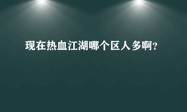 现在热血江湖哪个区人多啊？