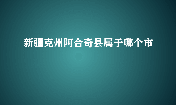 新疆克州阿合奇县属于哪个市