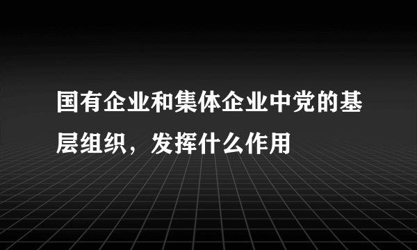 国有企业和集体企业中党的基层组织，发挥什么作用