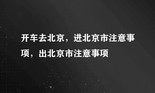 开车去北京，进北京市注意事项，出北京市注意事项