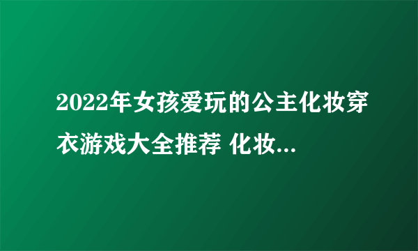 2022年女孩爱玩的公主化妆穿衣游戏大全推荐 化妆换装类游戏合集