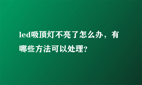 led吸顶灯不亮了怎么办，有哪些方法可以处理？