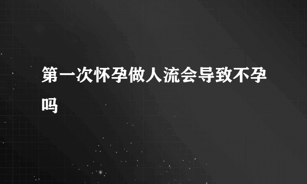 第一次怀孕做人流会导致不孕吗