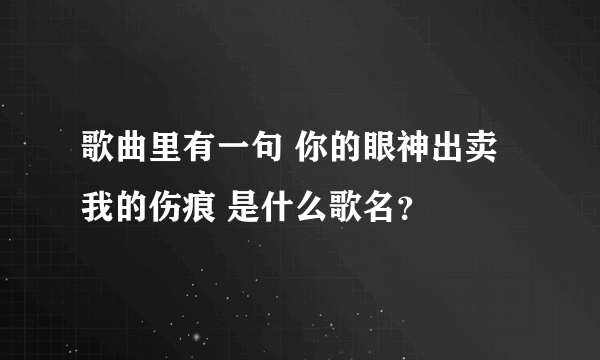 歌曲里有一句 你的眼神出卖我的伤痕 是什么歌名？