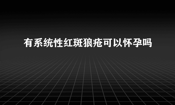 有系统性红斑狼疮可以怀孕吗