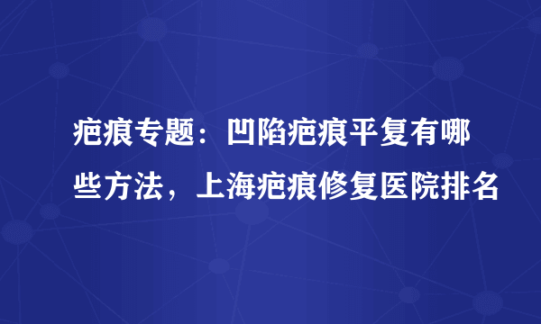 疤痕专题：凹陷疤痕平复有哪些方法，上海疤痕修复医院排名