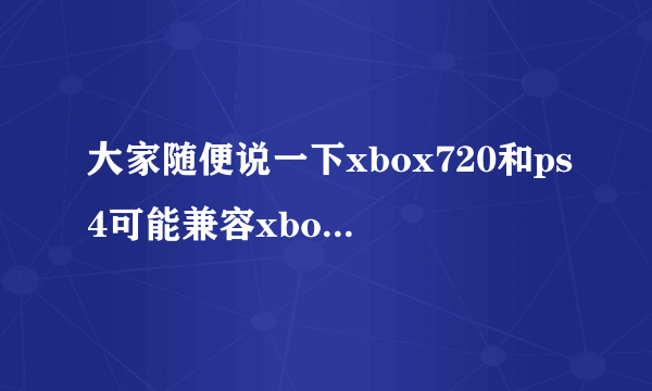 大家随便说一下xbox720和ps4可能兼容xbox360和ps3的游戏吗？ 如果不能 哎 太可惜啊！