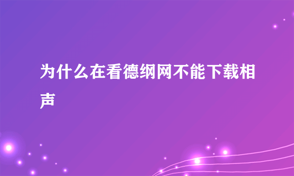 为什么在看德纲网不能下载相声