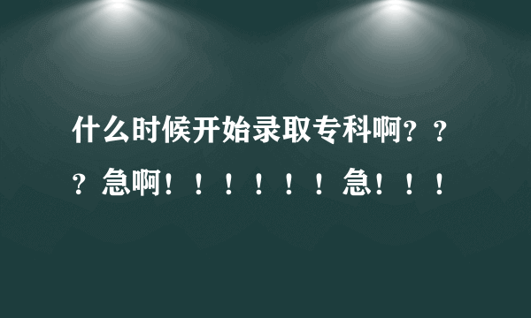 什么时候开始录取专科啊？？？急啊！！！！！！急！！！