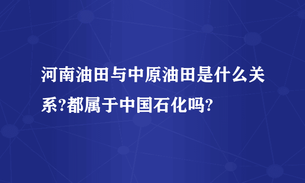 河南油田与中原油田是什么关系?都属于中国石化吗?