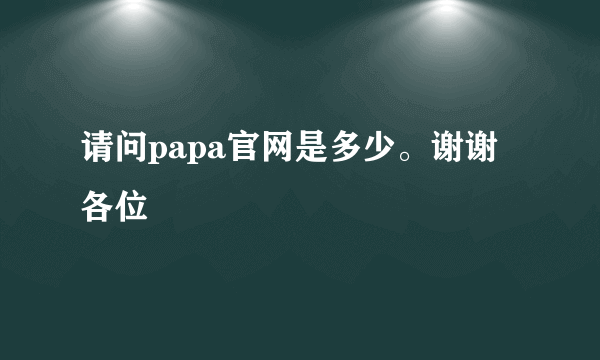 请问papa官网是多少。谢谢各位