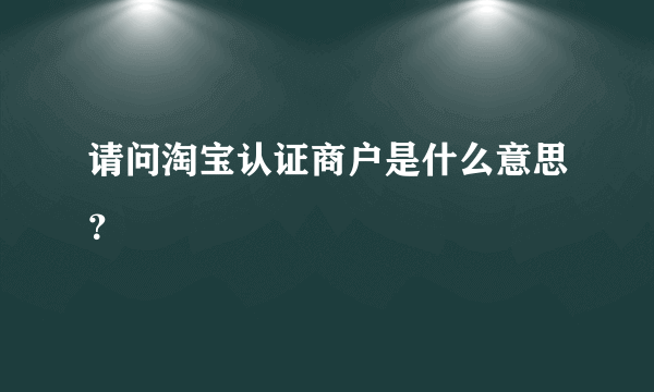 请问淘宝认证商户是什么意思？