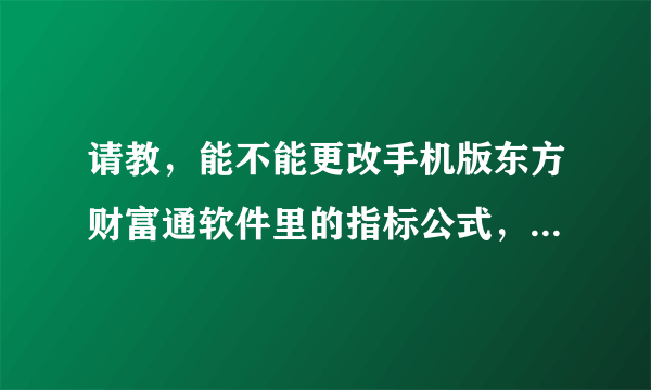 请教，能不能更改手机版东方财富通软件里的指标公式，怎么改？谢谢！