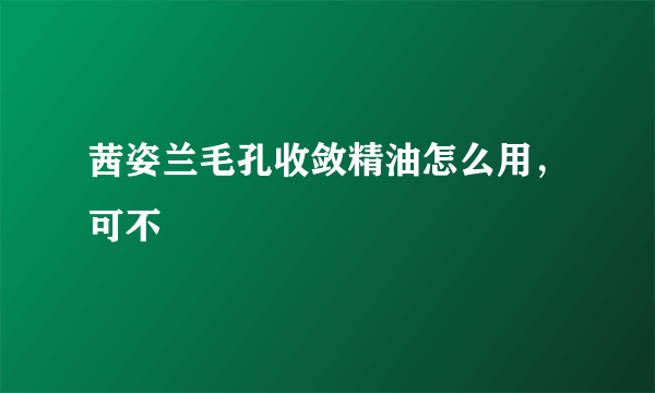 茜姿兰毛孔收敛精油怎么用，可不