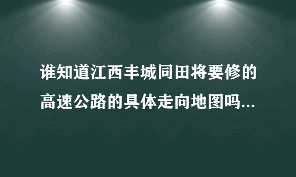 谁知道江西丰城同田将要修的高速公路的具体走向地图吗？ 谁回答出来了我把我所有的积分全部给他