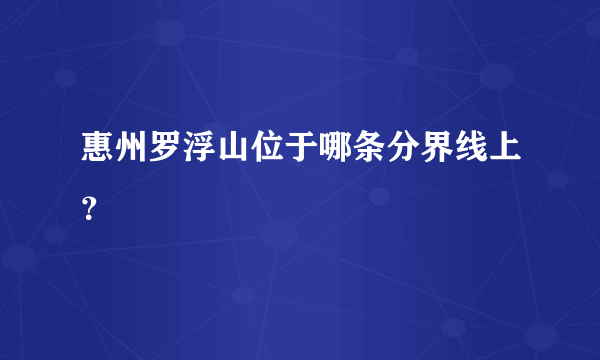 惠州罗浮山位于哪条分界线上？