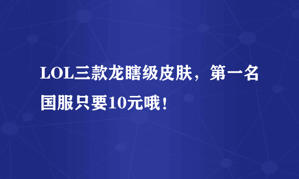 LOL三款龙瞎级皮肤，第一名国服只要10元哦！