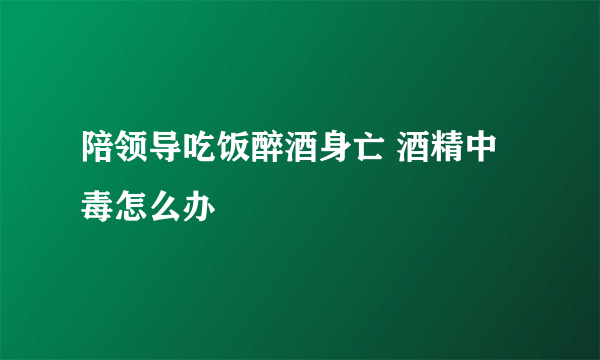 陪领导吃饭醉酒身亡 酒精中毒怎么办