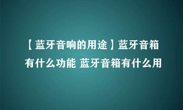 【蓝牙音响的用途】蓝牙音箱有什么功能 蓝牙音箱有什么用