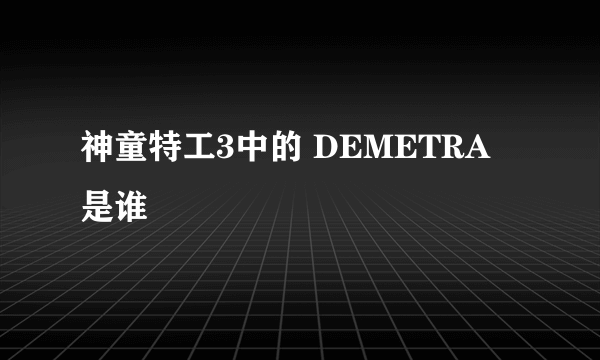 神童特工3中的 DEMETRA 是谁