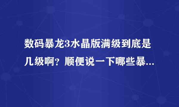 数码暴龙3水晶版满级到底是几级啊？顺便说一下哪些暴龙可以合体？