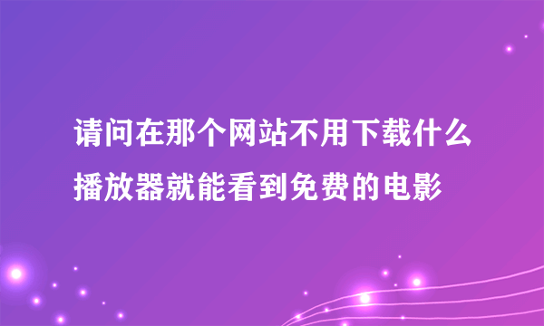 请问在那个网站不用下载什么播放器就能看到免费的电影