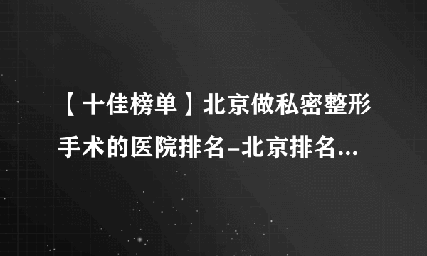 【十佳榜单】北京做私密整形手术的医院排名-北京排名十佳的私密整形医院