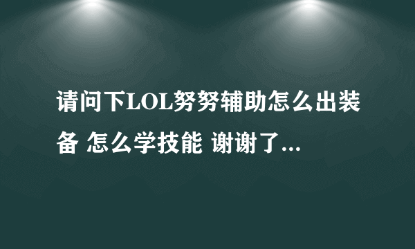 请问下LOL努努辅助怎么出装备 怎么学技能 谢谢了!(复制档绕路)!