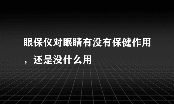 眼保仪对眼睛有没有保健作用，还是没什么用