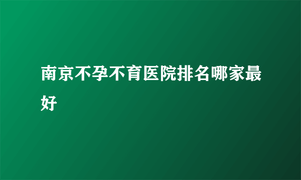 南京不孕不育医院排名哪家最好