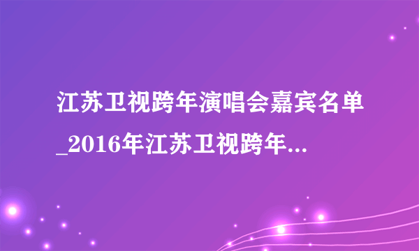 江苏卫视跨年演唱会嘉宾名单_2016年江苏卫视跨年演唱会节目单|阵容-飞外