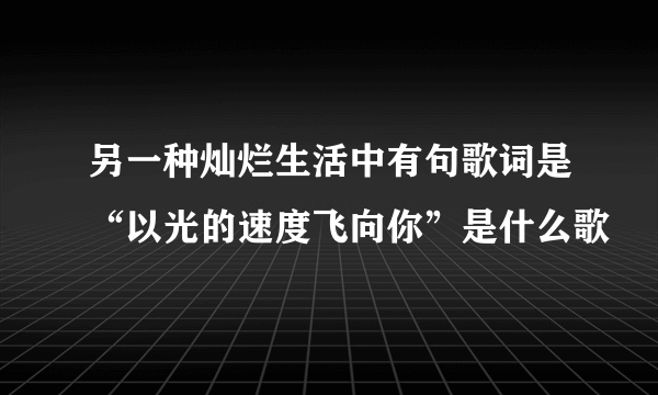 另一种灿烂生活中有句歌词是“以光的速度飞向你”是什么歌