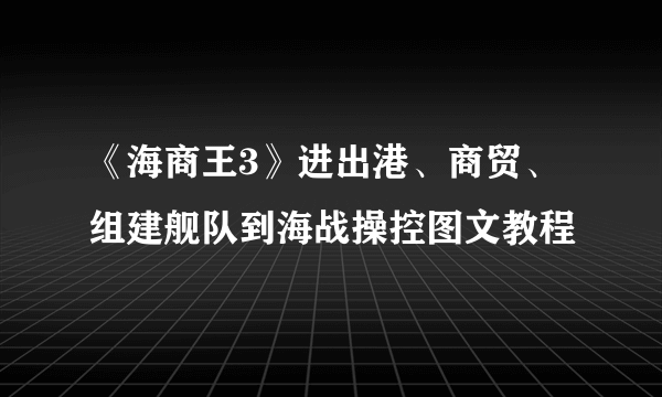 《海商王3》进出港、商贸、组建舰队到海战操控图文教程