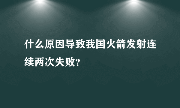 什么原因导致我国火箭发射连续两次失败？