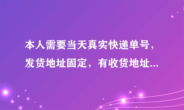 本人需要当天真实快递单号，发货地址固定，有收货地址，公司发货真实物流单号！不要软件！！
花钱也可以，而且必须是淘宝没有记录的。做到的联系我。要先给我一两个单号确认试一下，价格优惠的长期合作发货地址要求：广州增城的真实物流单号，还未扫描的！有意的联系QQ 验证信息：快递单号！