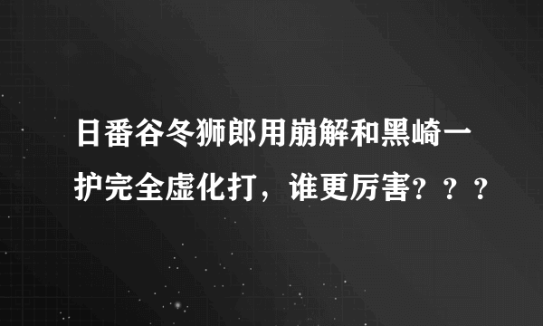 日番谷冬狮郎用崩解和黑崎一护完全虚化打，谁更厉害？？？