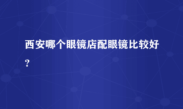 西安哪个眼镜店配眼镜比较好？