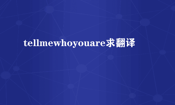 tellmewhoyouare求翻译